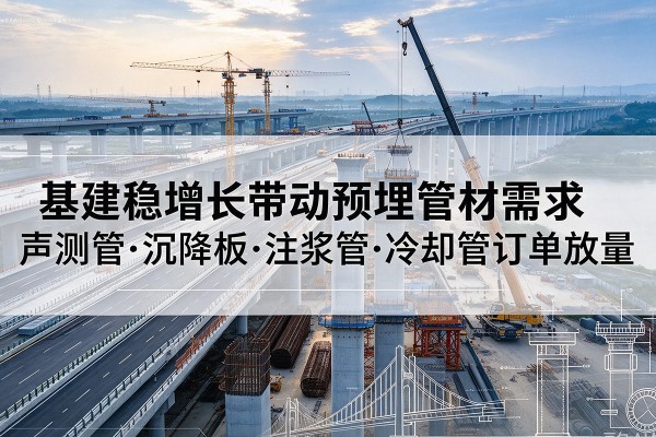 西充基建稳增长带动预埋监测管材需求,声测管、沉降板、注浆管订单持续放量